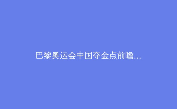 巴黎奥运会中国夺金点前瞻：优势项目稳中有忧，新兴力量值得期待 - 3
