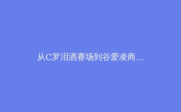 从C罗泪洒赛场到谷爱凌商业帝国：现代体育的胜利叙事与人性解构 - 4